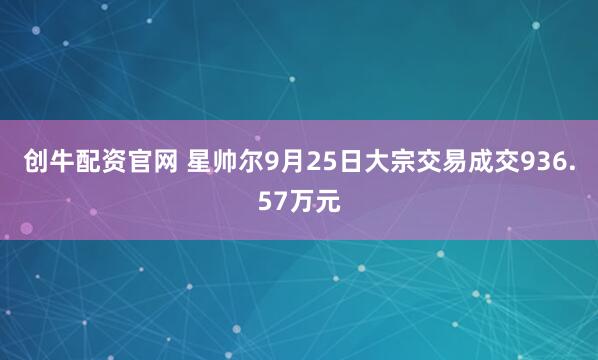 創牛配資官網 星帥爾9月25日大宗交易成交936.57萬元